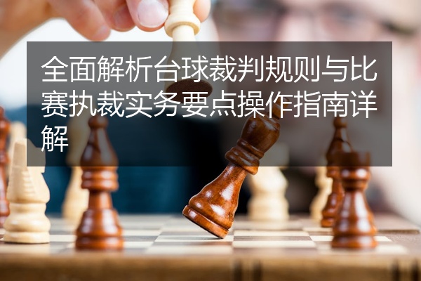 全面解析台球裁判规则与比赛执裁实务要点操作指南详解