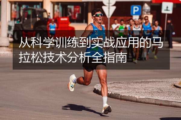 从科学训练到实战应用的马拉松技术分析全指南